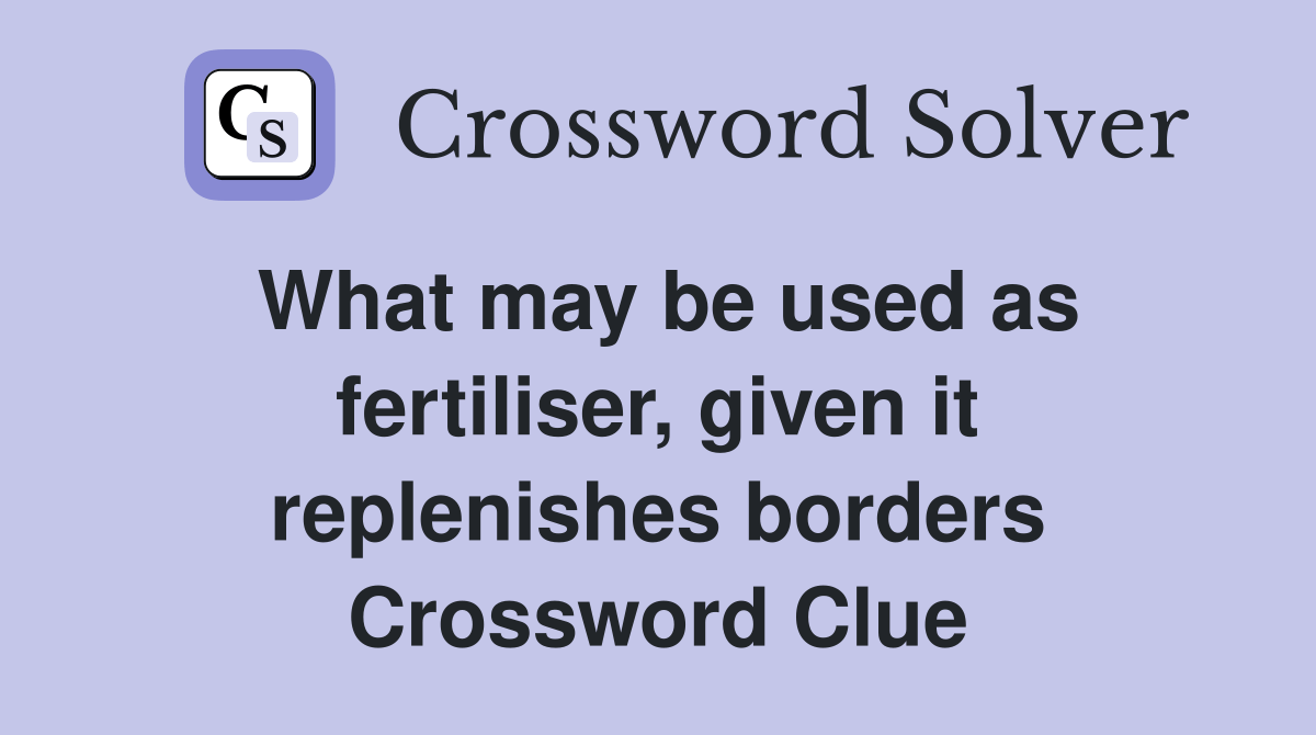 What may be used as fertiliser, given it replenishes borders